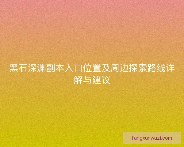 黑石深渊副本入口位置及周边探索路线详解与建议