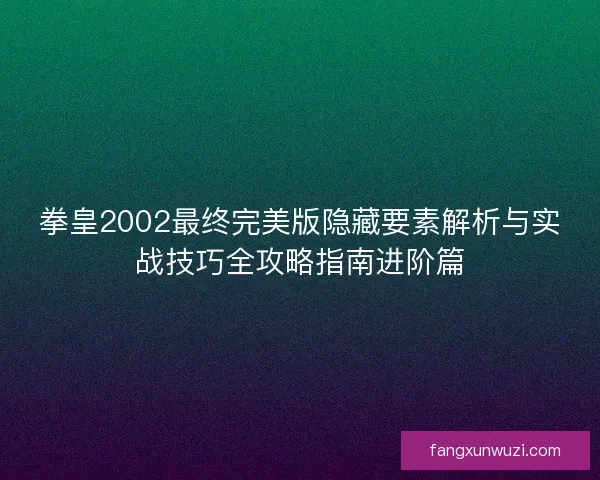 拳皇2002最终完美版隐藏要素解析与实战技巧全攻略指南进阶篇