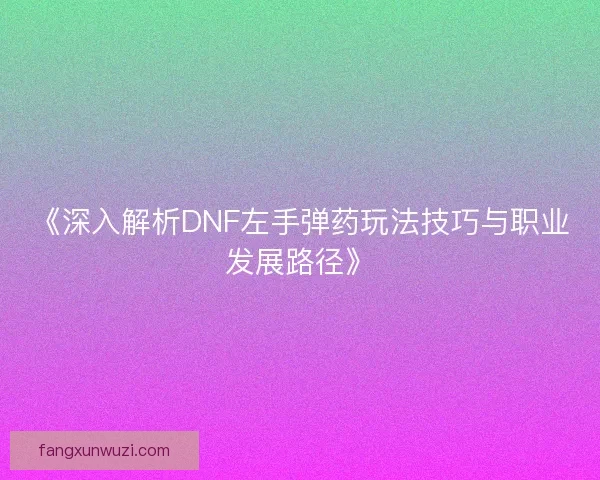 《深入解析DNF左手弹药玩法技巧与职业发展路径》