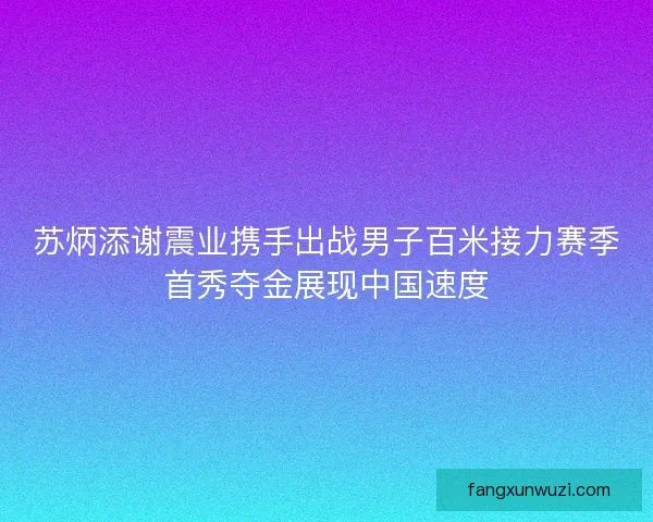 苏炳添谢震业携手出战男子百米接力赛季首秀夺金展现中国速度